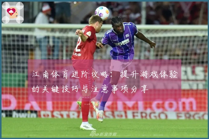 江南体育进阶攻略：提升游戏体验的关键技巧与注意事项分享