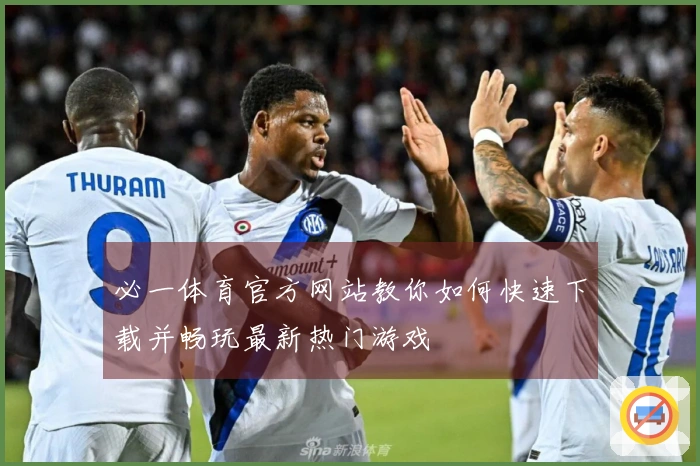 必一体育官方网站教你如何快速下载并畅玩最新热门游戏