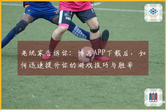 老玩家告诉你：博万APP下载后，如何迅速提升你的游戏技巧与胜率