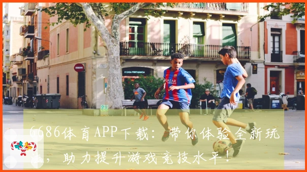 6686体育APP下载：带你体验全新玩法，助力提升游戏竞技水平！
