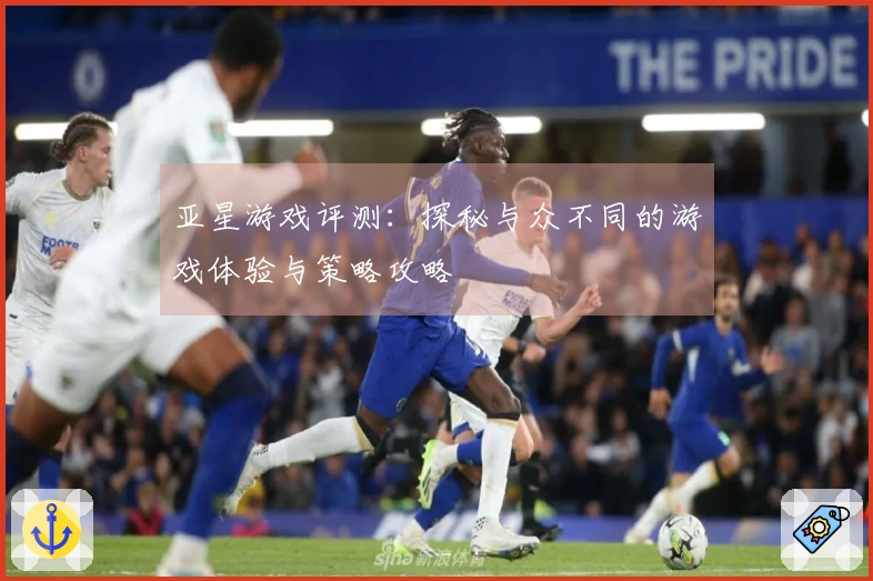 亚星游戏评测:探秘与众不同的游戏体验与策略攻略
