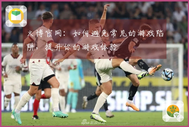火博官网：如何避免常见的游戏陷阱，提升你的游戏体验