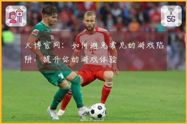 火博官网：如何避免常见的游戏陷阱，提升你的游戏体验