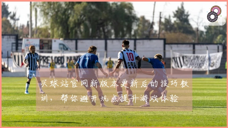 买球站官网新版本更新后的技巧教训，帮你避开坑点提升游戏体验