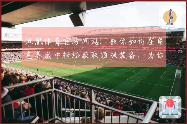 凤凰体育官方网站：教你如何在角色养成中轻松获取顶级装备，为你的角色加速成长！