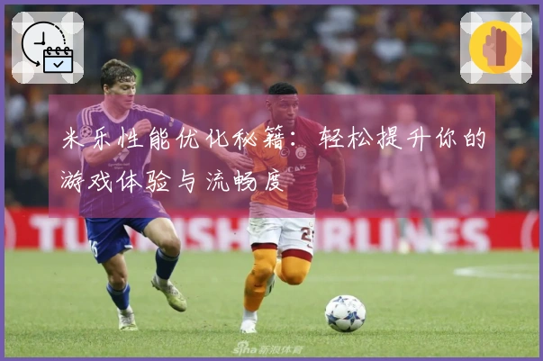 米乐性能优化秘籍：轻松提升你的游戏体验与流畅度