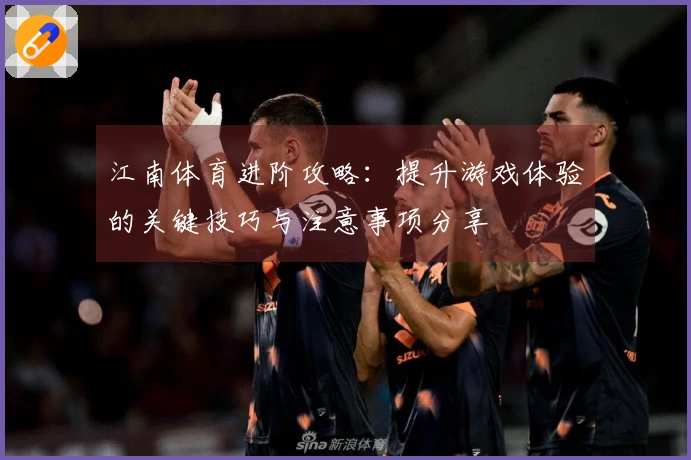 江南体育进阶攻略：提升游戏体验的关键技巧与注意事项分享
