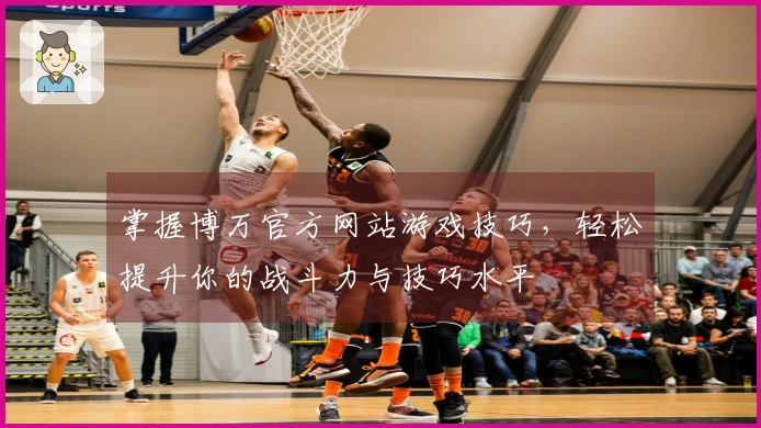掌握博万官方网站游戏技巧，轻松提升你的战斗力与技巧水平
