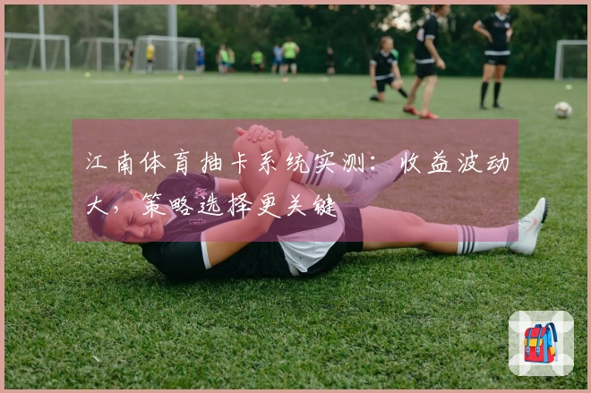 江南体育抽卡系统实测：收益波动大，策略选择更关键