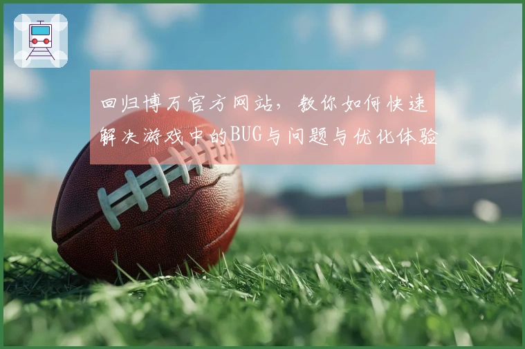回归博万官方网站，教你如何快速解决游戏中的BUG与问题与优化体验