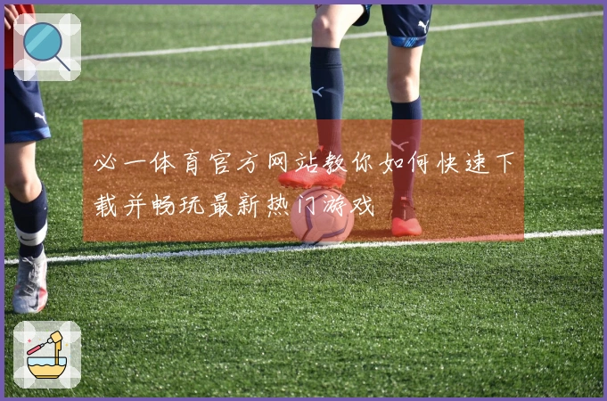 必一体育官方网站教你如何快速下载并畅玩最新热门游戏