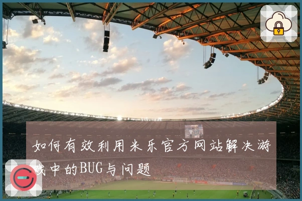 如何有效利用米乐官方网站解决游戏中的BUG与问题