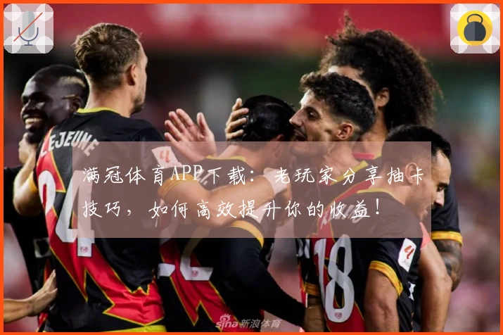 满冠体育APP下载：老玩家分享抽卡技巧，如何高效提升你的收益！