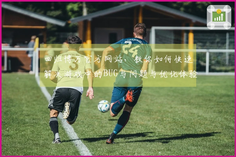 回归博万官方网站，教你如何快速解决游戏中的BUG与问题与优化体验