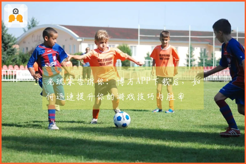 老玩家告诉你：博万APP下载后，如何迅速提升你的游戏技巧与胜率