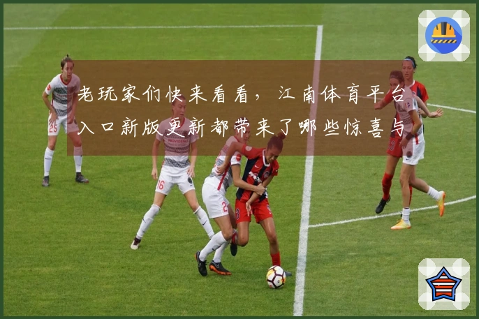 老玩家们快来看看，江南体育平台入口新版更新都带来了哪些惊喜与变化！