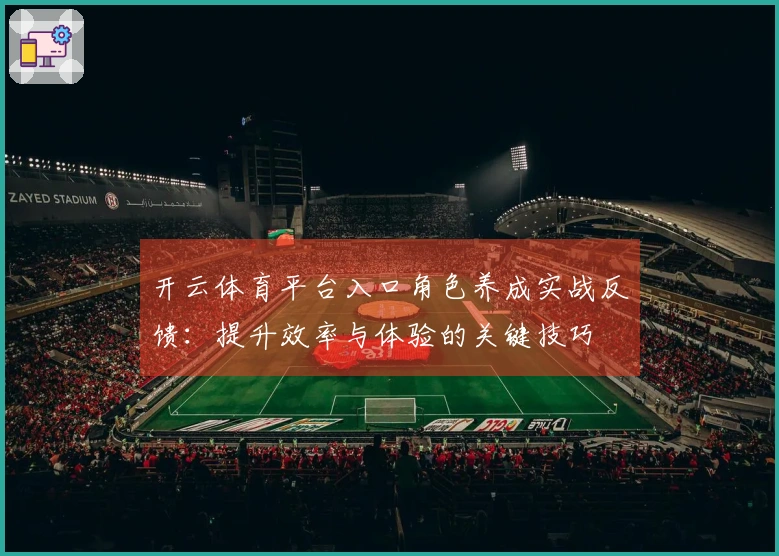开云体育平台入口角色养成实战反馈：提升效率与体验的关键技巧