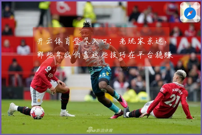 开云体育登录入口：老玩家亲述，那些年我们靠这些技巧在平台稳赚不赔的秘密